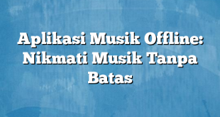 Aplikasi Musik Offline: Nikmati Musik Tanpa Batas