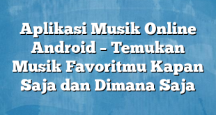 Aplikasi Musik Online Android – Temukan Musik Favoritmu Kapan Saja dan Dimana Saja