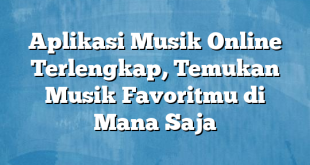 Aplikasi Musik Online Terlengkap, Temukan Musik Favoritmu di Mana Saja