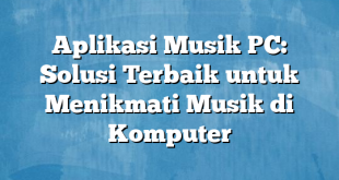 Aplikasi Musik PC: Solusi Terbaik untuk Menikmati Musik di Komputer