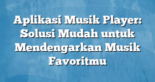 Aplikasi Musik Player: Solusi Mudah untuk Mendengarkan Musik Favoritmu