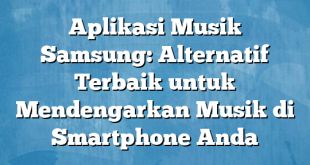 Aplikasi Musik Samsung: Alternatif Terbaik untuk Mendengarkan Musik di Smartphone Anda