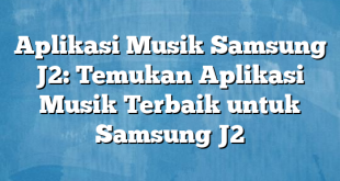 Aplikasi Musik Samsung J2: Temukan Aplikasi Musik Terbaik untuk Samsung J2