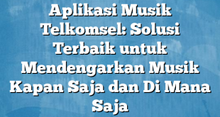 Aplikasi Musik Telkomsel: Solusi Terbaik untuk Mendengarkan Musik Kapan Saja dan Di Mana Saja