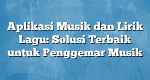 Aplikasi Musik dan Lirik Lagu: Solusi Terbaik untuk Penggemar Musik