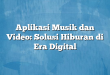 Aplikasi Musik dan Video: Solusi Hiburan di Era Digital