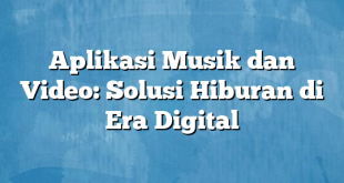 Aplikasi Musik dan Video: Solusi Hiburan di Era Digital