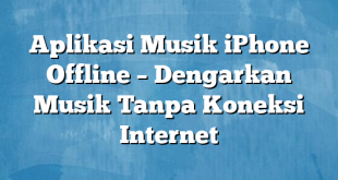 Aplikasi Musik iPhone Offline – Dengarkan Musik Tanpa Koneksi Internet