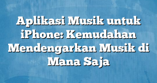 Aplikasi Musik untuk iPhone: Kemudahan Mendengarkan Musik di Mana Saja