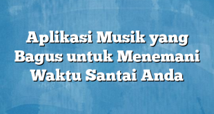 Aplikasi Musik yang Bagus untuk Menemani Waktu Santai Anda