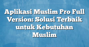 Aplikasi Muslim Pro Full Version: Solusi Terbaik untuk Kebutuhan Muslim