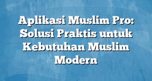 Aplikasi Muslim Pro: Solusi Praktis untuk Kebutuhan Muslim Modern