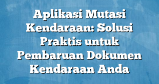 Aplikasi Mutasi Kendaraan: Solusi Praktis untuk Pembaruan Dokumen Kendaraan Anda