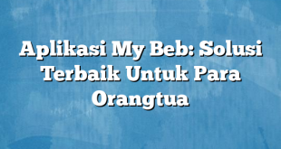 Aplikasi My Beb: Solusi Terbaik Untuk Para Orangtua