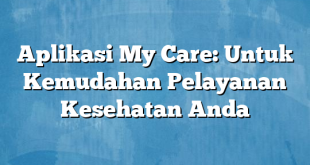 Aplikasi My Care: Untuk Kemudahan Pelayanan Kesehatan Anda