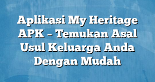 Aplikasi My Heritage APK – Temukan Asal Usul Keluarga Anda Dengan Mudah