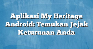 Aplikasi My Heritage Android: Temukan Jejak Keturunan Anda