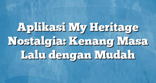 Aplikasi My Heritage Nostalgia: Kenang Masa Lalu dengan Mudah