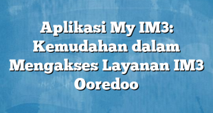 Aplikasi My IM3: Kemudahan dalam Mengakses Layanan IM3 Ooredoo