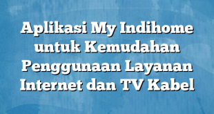 Aplikasi My Indihome untuk Kemudahan Penggunaan Layanan Internet dan TV Kabel