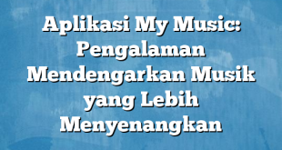 Aplikasi My Music: Pengalaman Mendengarkan Musik yang Lebih Menyenangkan