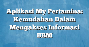 Aplikasi My Pertamina: Kemudahan Dalam Mengakses Informasi BBM