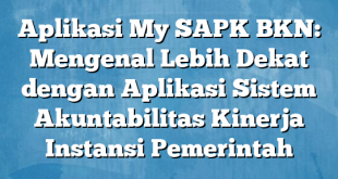 Aplikasi My SAPK BKN: Mengenal Lebih Dekat dengan Aplikasi Sistem Akuntabilitas Kinerja Instansi Pemerintah