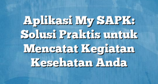 Aplikasi My SAPK: Solusi Praktis untuk Mencatat Kegiatan Kesehatan Anda