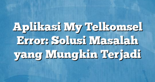 Aplikasi My Telkomsel Error: Solusi Masalah yang Mungkin Terjadi