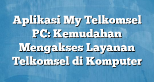 Aplikasi My Telkomsel PC: Kemudahan Mengakses Layanan Telkomsel di Komputer