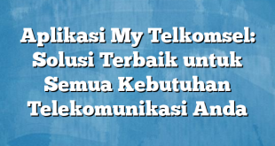 Aplikasi My Telkomsel: Solusi Terbaik untuk Semua Kebutuhan Telekomunikasi Anda