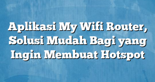 Aplikasi My Wifi Router, Solusi Mudah Bagi yang Ingin Membuat Hotspot