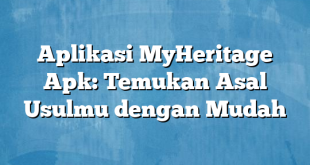 Aplikasi MyHeritage Apk: Temukan Asal Usulmu dengan Mudah