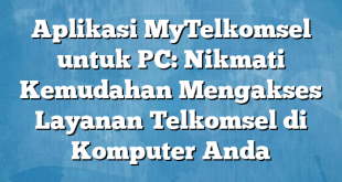 Aplikasi MyTelkomsel untuk PC: Nikmati Kemudahan Mengakses Layanan Telkomsel di Komputer Anda