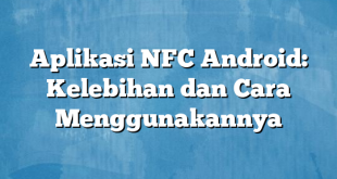 Aplikasi NFC Android: Kelebihan dan Cara Menggunakannya