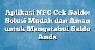 Aplikasi NFC Cek Saldo: Solusi Mudah dan Aman untuk Mengetahui Saldo Anda