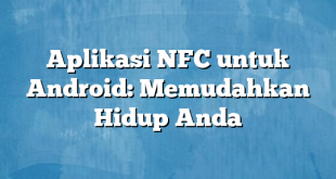 Aplikasi NFC untuk Android: Memudahkan Hidup Anda