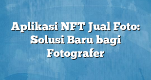 Aplikasi NFT Jual Foto: Solusi Baru bagi Fotografer