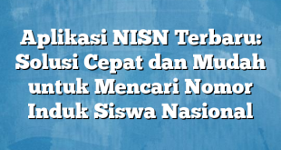 Aplikasi NISN Terbaru: Solusi Cepat dan Mudah untuk Mencari Nomor Induk Siswa Nasional