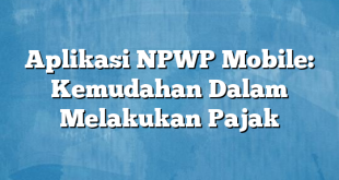 Aplikasi NPWP Mobile: Kemudahan Dalam Melakukan Pajak