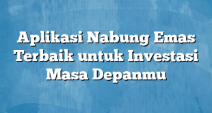 Aplikasi Nabung Emas Terbaik untuk Investasi Masa Depanmu