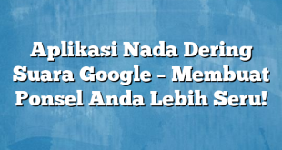 Aplikasi Nada Dering Suara Google – Membuat Ponsel Anda Lebih Seru!