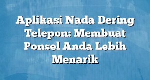 Aplikasi Nada Dering Telepon: Membuat Ponsel Anda Lebih Menarik