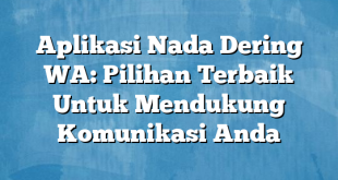 Aplikasi Nada Dering WA: Pilihan Terbaik Untuk Mendukung Komunikasi Anda