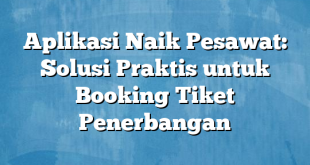 Aplikasi Naik Pesawat: Solusi Praktis untuk Booking Tiket Penerbangan