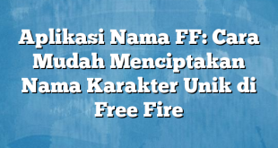 Aplikasi Nama FF: Cara Mudah Menciptakan Nama Karakter Unik di Free Fire