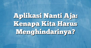 Aplikasi Nanti Aja: Kenapa Kita Harus Menghindarinya?