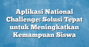 Aplikasi National Challenge: Solusi Tepat untuk Meningkatkan Kemampuan Siswa