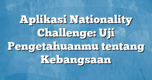 Aplikasi Nationality Challenge: Uji Pengetahuanmu tentang Kebangsaan