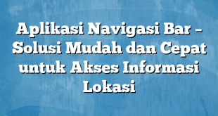 Aplikasi Navigasi Bar – Solusi Mudah dan Cepat untuk Akses Informasi Lokasi